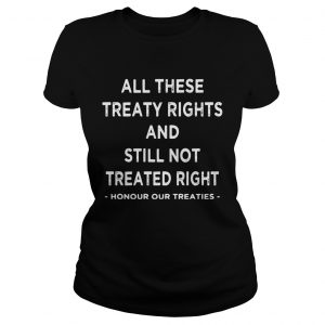 Ladies Tee All these treaty rights and still not treated right honour your treaties shirt