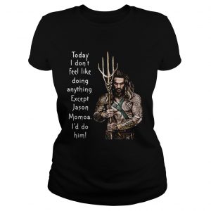 Ladies Tee Aquaman today I dont feel like doing anything except Hanson Momoa Id do him shirt