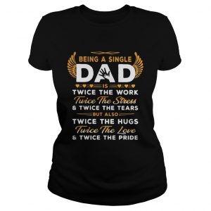 Ladies Tee Being A Single Dad Twice The Work Twice The Stress And Twice The Tears Shirt