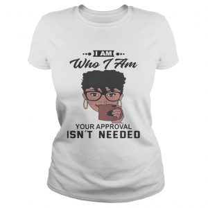 Ladies Tee Black girl I am who i am your approval isnt needed shirt