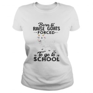 Ladies Tee Born to raise goats forced to go to school shirt