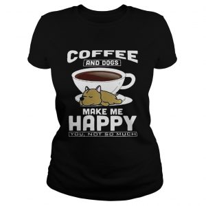 Ladies Tee Coffee And Dogs Make Me Happy You Not So Much Shirt