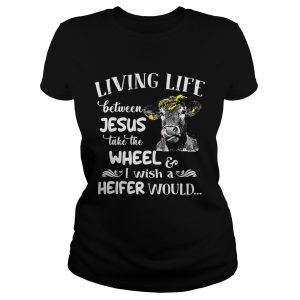 Ladies Tee Cow living life some where between Jesus take the wheel I wish a heifer would shirt