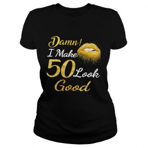 Ladies Tee Damn I make 50 look good shirt