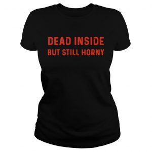 Ladies Tee Dead inside but still horny shirt