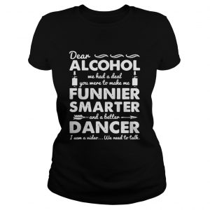 Ladies Tee Dear Alcohol we had a deal you were to make me funnier smarter shirt