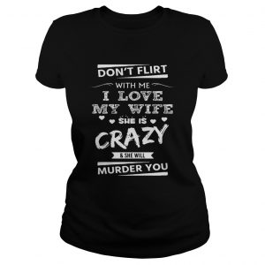 Ladies Tee Dont Flirt With Me I Love My Wife She Is Crazy She Will Murder You Shirt