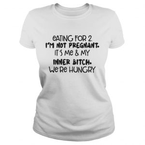 Ladies Tee Eating For 2 Im Not Pregnant Its Me And My Inner Bitch Were Hungry Shirt