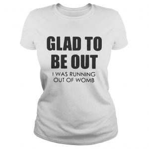 Ladies Tee Glad to be out I was running out of womb shirt
