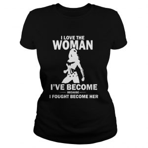 Ladies Tee I Love The Woman Ive Become Because I Fought Become Her shirt