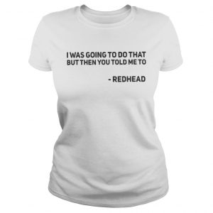 Ladies Tee I Was Going To Do That But Then You Told Me To Redhead Shirt