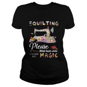 Ladies Tee I am quilting please stand back while I work my magic shirt