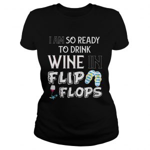 Ladies Tee I am so ready to drink wine in flip flops shirt