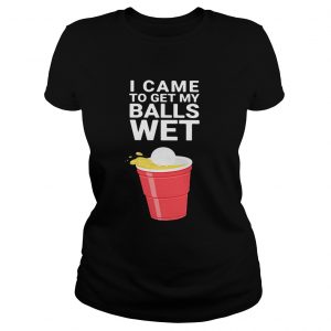 Ladies Tee I came to get my balls wet shirt