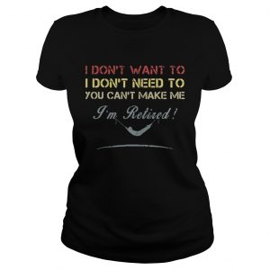 Ladies Tee I dont want to I dont need to you cant make me Im Retired shirt