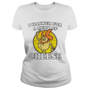 Ladies Tee I hanker for a hunk of cheese shirt