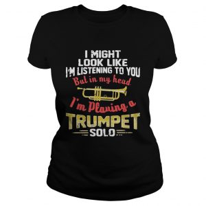 Ladies Tee I might look like Im listening to you but in my head Im playing a Trumpet solo shirt