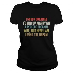 Ladies Tee I never dreamed Id end up marrying a perfect freakin wife but here I am shirt
