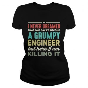 Ladies Tee I never dreamed that one day Id become a Grumpy engineer but here I am killing it shirt