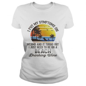 Ladies Tee I put my symptoms on WebMD and it turns out I just need to be on shirt