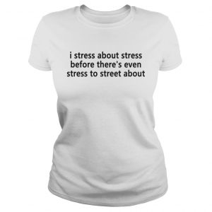 Ladies Tee I stress about stress before theres even stress to street about shirt