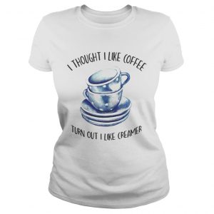 Ladies Tee I thought i liked coffee turns out i like creamer shirt