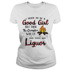 Ladies Tee I tried to be a good girl but then the campfire was lit and there was Liquor shirt