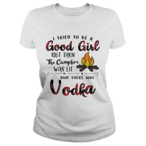 Ladies Tee I tried to be a good girl but then the campfire was lit and there was Vodka shirt