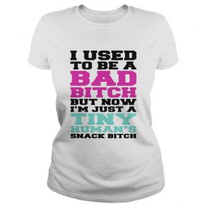 Ladies Tee I used to be a bad bitch but now Im just a tiny humans snack bitch