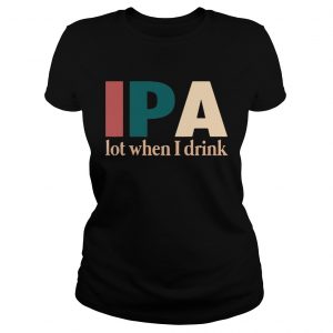 Ladies Tee IPA lot when I drink shirt