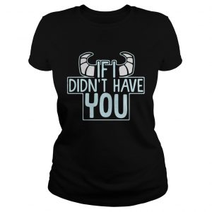 Ladies Tee If I didnt have you shirt