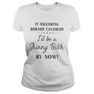 Ladies Tee If swearing burned calories Id be a skinny bitch by now shirt