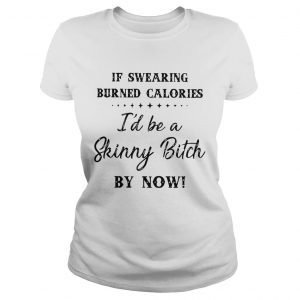 Ladies Tee If swearing burned calories Id be a skinny bitch my now shirt