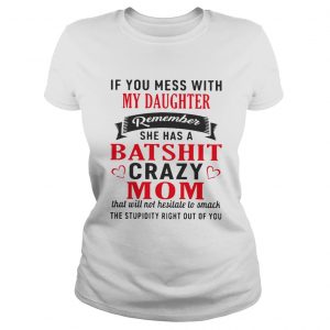 Ladies Tee If you mess with my daughter remember she has a batshit crazy mom shirt