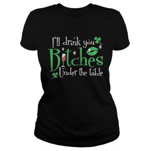 Ladies Tee Ill drink you bitches under the table shirt
