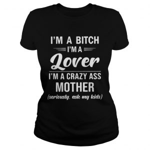 Ladies Tee Im A Bitch Im A Lover Im A Crazy Ass Mother Seriously Ask My Kids Shirt