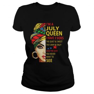 Ladies Tee Im A July Queen I Have 3 Sides The Quiet And Sweet The Funny And Crazy Shirt