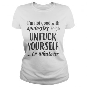 Ladies Tee Im Not Good With Apologies So Go Unfuck Yourself Or Whatever Shirt