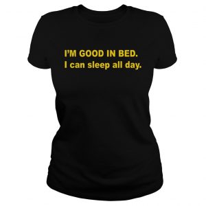 Ladies Tee Im good in bed I can sleep all day shirt