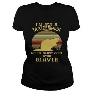 Ladies Tee Im not a taxidermist but Ill gladly stuff your beaver shirt