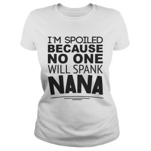 Ladies Tee Im spoiled because no one will spank Nana shirt