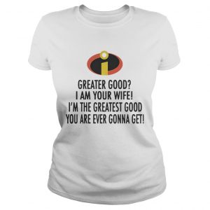 Ladies Tee Incredible Greater good I am your wife Im the greatest good shirt