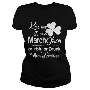 Ladies Tee Kiss Me Im A March Girl Or Irish Or Drunk On Whatever Shirt