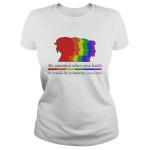 Ladies Tee LGBT be careful who you hate it could be someone you love shirt