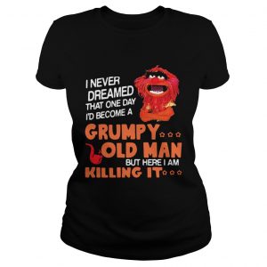 Ladies Tee Muppet I never dreamed that one day Grumpy old man but here I am killing it shirt