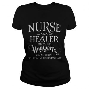 Ladies Tee Nurse Aka healer because Hogwarts wasnt hiring so I heal muggles instead shirt