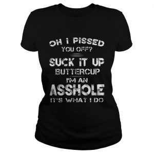 Ladies Tee Oh I Pissed You Off Suck It Up Buttercup Im An Asshole Its What I Do Shirt