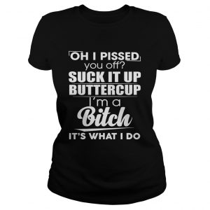 Ladies Tee Oh i pissed you off suck it up buttercup im a bitch its what i do shirt