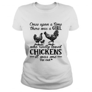 Ladies Tee Once upon a time there was a girl who really loved chickens it was me the end shirt