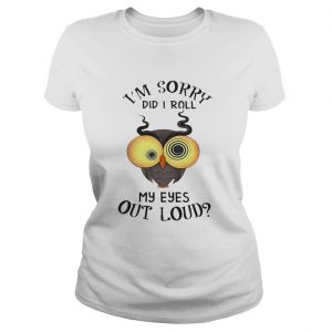 Ladies Tee Owl Im sorry did i roll my eyes out loud shirt